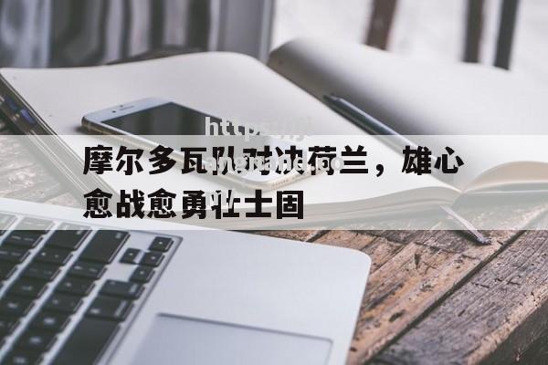 摩尔多瓦队对决荷兰，雄心愈战愈勇壮士固